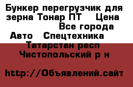 Бункер-перегрузчик для зерна Тонар ПТ5 › Цена ­ 2 040 000 - Все города Авто » Спецтехника   . Татарстан респ.,Чистопольский р-н